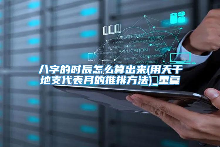 八字的时辰怎么算出来(用天干地支代表月的推排方法)_重复