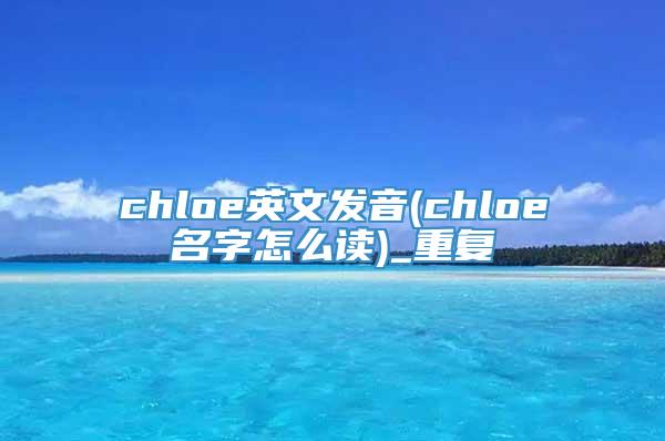 chloe英文发音(chloe名字怎么读)_重复