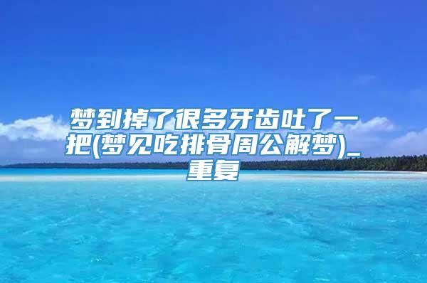 梦到掉了很多牙齿吐了一把(梦见吃排骨周公解梦)_重复