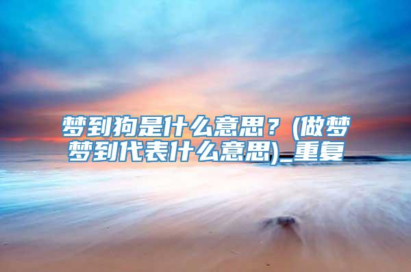 梦到狗是什么意思？(做梦梦到代表什么意思)_重复