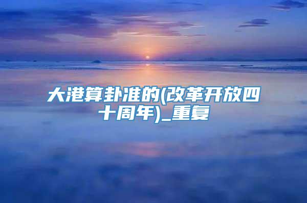 大港算卦准的(改革开放四十周年)_重复