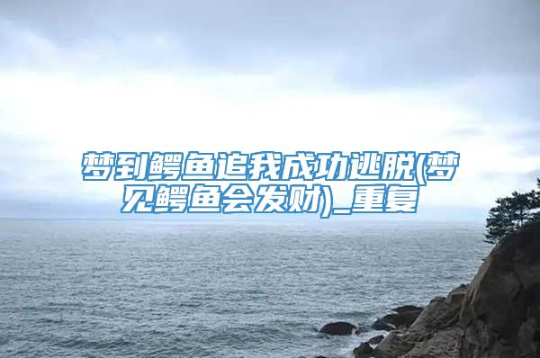 梦到鳄鱼追我成功逃脱(梦见鳄鱼会发财)_重复
