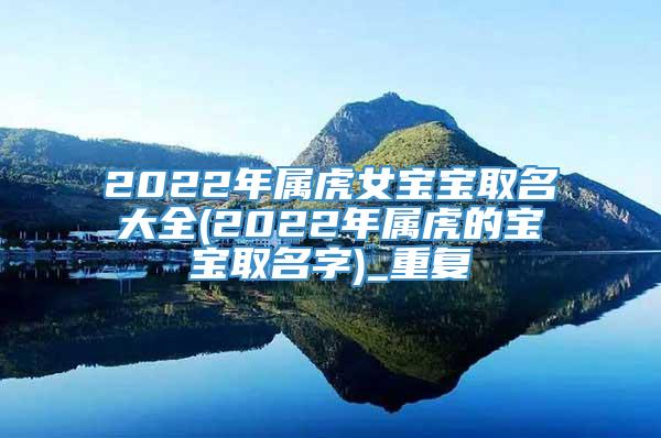 2022年属虎女宝宝取名大全(2022年属虎的宝宝取名字)_重复