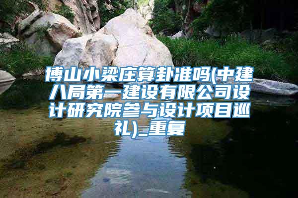 博山小梁庄算卦准吗(中建八局第一建设有限公司设计研究院参与设计项目巡礼)_重复