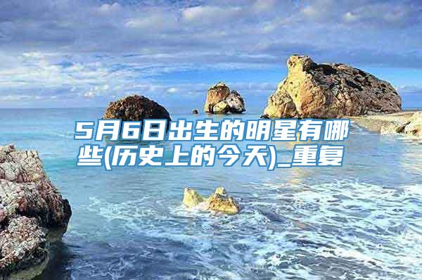 5月6日出生的明星有哪些(历史上的今天)_重复