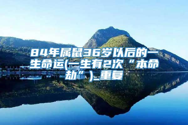 84年属鼠36岁以后的一生命运(一生有2次“本命劫”)_重复