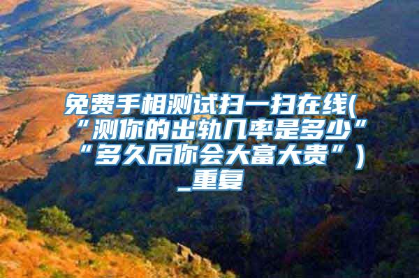 免费手相测试扫一扫在线(“测你的出轨几率是多少”“多久后你会大富大贵”)_重复