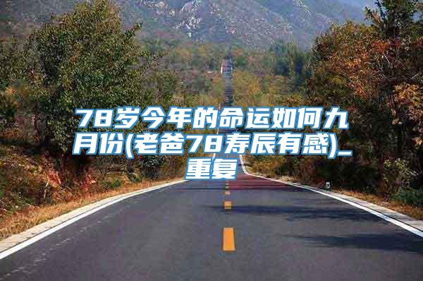 78岁今年的命运如何九月份(老爸78寿辰有感)_重复