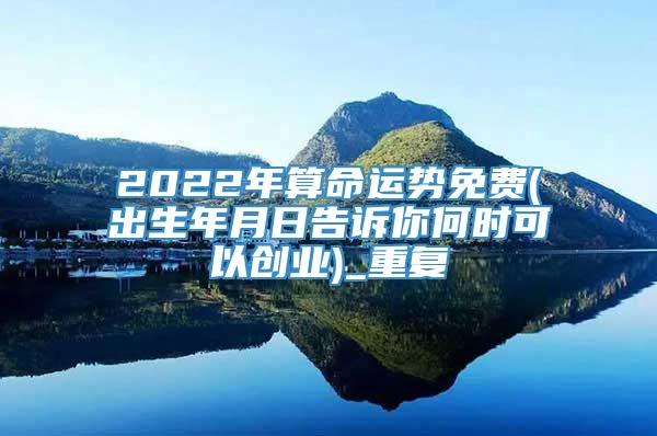 2022年算命运势免费(出生年月日告诉你何时可以创业)_重复