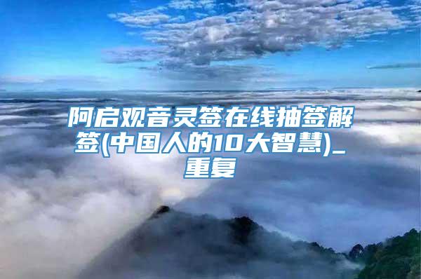 阿启观音灵签在线抽签解签(中国人的10大智慧)_重复