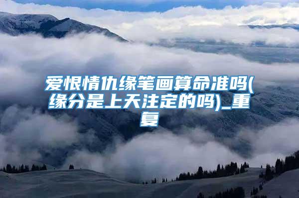 爱恨情仇缘笔画算命准吗(缘分是上天注定的吗)_重复