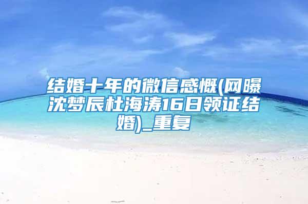 结婚十年的微信感慨(网曝沈梦辰杜海涛16日领证结婚)_重复