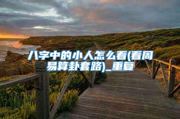 八字中的小人怎么看(看周易算卦套路)_重复