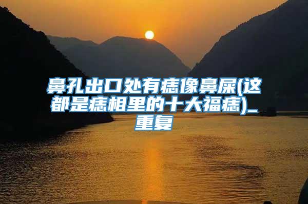 鼻孔出口处有痣像鼻屎(这都是痣相里的十大福痣)_重复