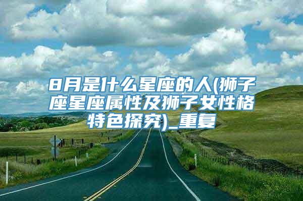 8月是什么星座的人(狮子座星座属性及狮子女性格特色探究)_重复