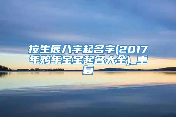 按生辰八字起名字(2017年鸡年宝宝起名大全)_重复