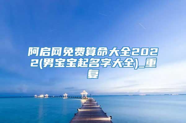 阿启网免费算命大全2022(男宝宝起名字大全)_重复