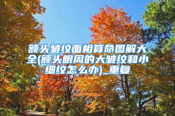 额头皱纹面相算命图解大全(额头眼周的大皱纹和小细纹怎么办)_重复