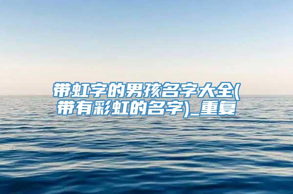 带虹字的男孩名字大全(带有彩虹的名字)_重复