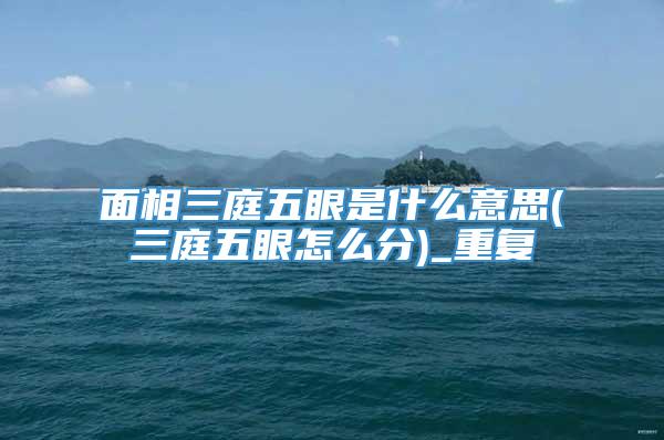 面相三庭五眼是什么意思(三庭五眼怎么分)_重复