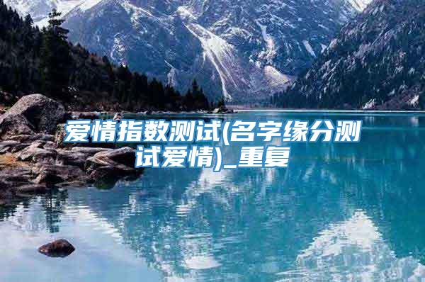 爱情指数测试(名字缘分测试爱情)_重复