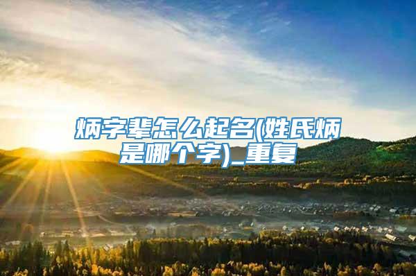 炳字辈怎么起名(姓氏炳是哪个字)_重复