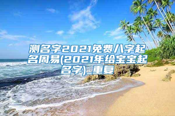 测名字2021免费八字起名周易(2021年给宝宝起名字)_重复