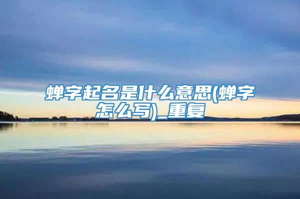 蝉字起名是什么意思(蝉字怎么写)_重复