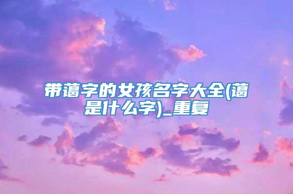 带蔼字的女孩名字大全(蔼是什么字)_重复