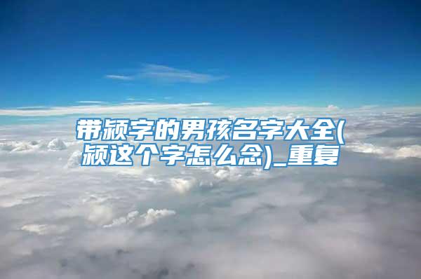 带颍字的男孩名字大全(颍这个字怎么念)_重复