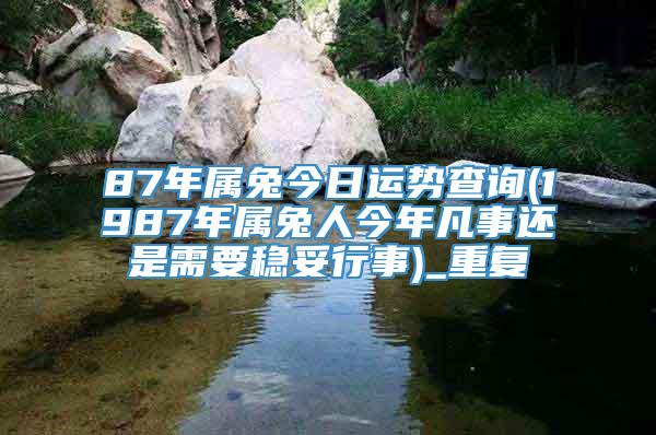 87年属兔今日运势查询(1987年属兔人今年凡事还是需要稳妥行事)_重复