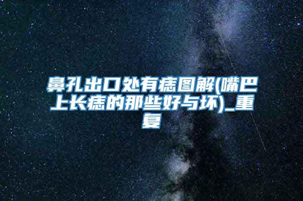 鼻孔出口处有痣图解(嘴巴上长痣的那些好与坏)_重复