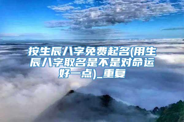 按生辰八字免费起名(用生辰八字取名是不是对命运好一点)_重复