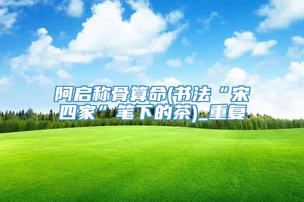 阿启称骨算命(书法“宋四家”笔下的茶)_重复