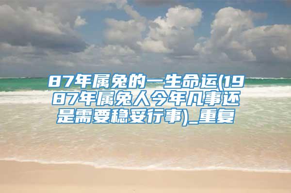 87年属兔的一生命运(1987年属兔人今年凡事还是需要稳妥行事)_重复