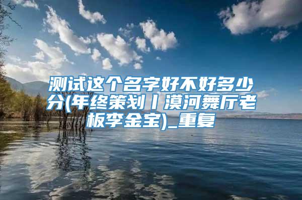 测试这个名字好不好多少分(年终策划丨漠河舞厅老板李金宝)_重复