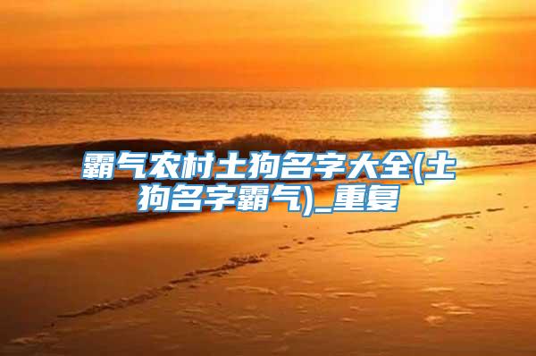 霸气农村土狗名字大全(土狗名字霸气)_重复