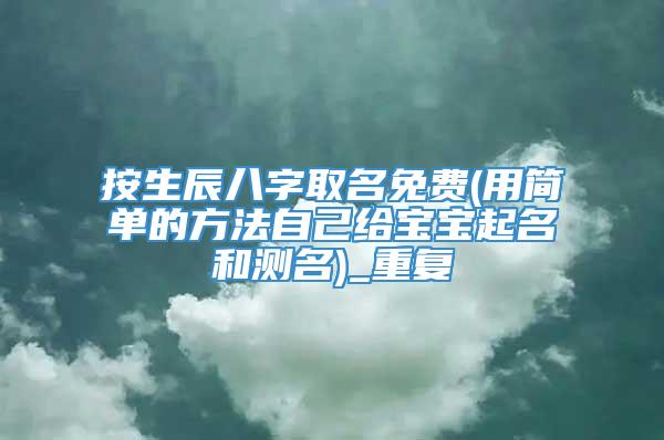 按生辰八字取名免费(用简单的方法自己给宝宝起名和测名)_重复