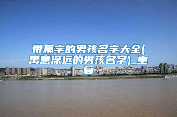 带赢字的男孩名字大全(寓意深远的男孩名字)_重复