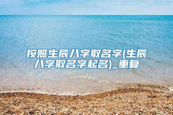 按照生辰八字取名字(生辰八字取名字起名)_重复