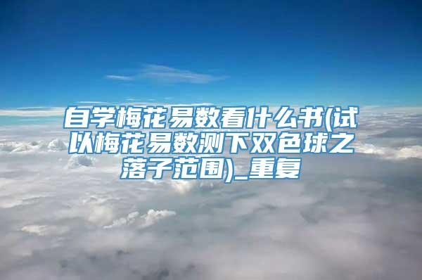 自学梅花易数看什么书(试以梅花易数测下双色球之落子范围)_重复