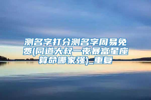 测名字打分测名字周易免费(同道大叔一夜暴富星座算命哪家强)_重复