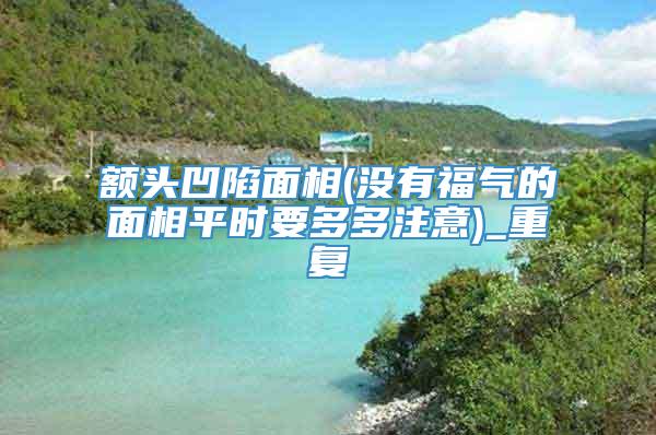 额头凹陷面相(没有福气的面相平时要多多注意)_重复