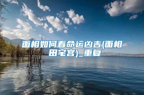 面相如何看命运凶吉(面相 田宅宫)_重复