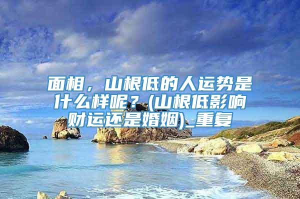 面相，山根低的人运势是什么样呢？(山根低影响财运还是婚姻)_重复