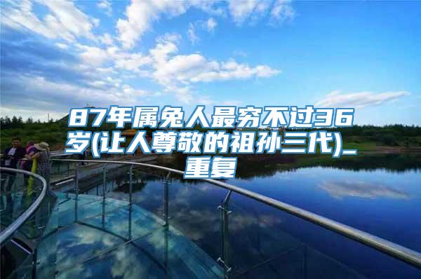 87年属兔人最穷不过36岁(让人尊敬的祖孙三代)_重复