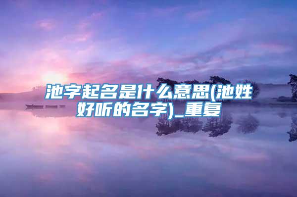 池字起名是什么意思(池姓好听的名字)_重复