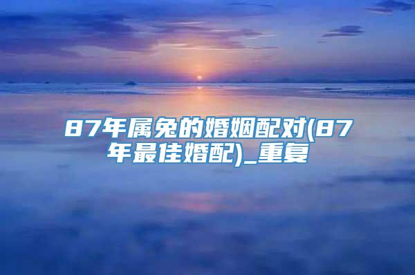 87年属兔的婚姻配对(87年最佳婚配)_重复
