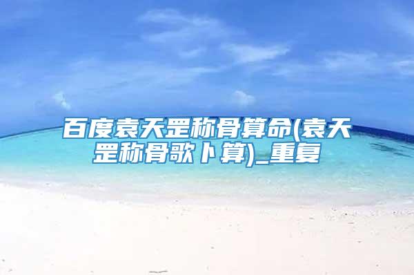 百度袁天罡称骨算命(袁天罡称骨歌卜算)_重复