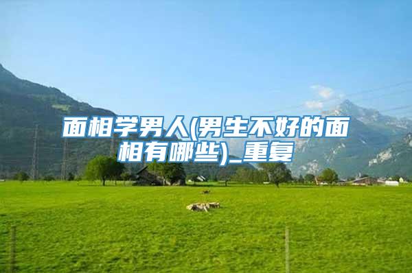 面相学男人(男生不好的面相有哪些)_重复